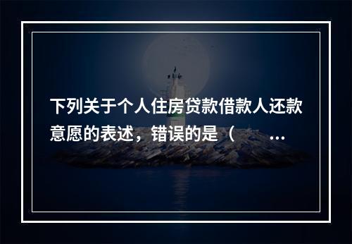 下列关于个人住房贷款借款人还款意愿的表述，错误的是（　　）。