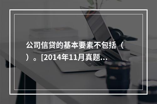 公司信贷的基本要素不包括（　　）。[2014年11月真题]