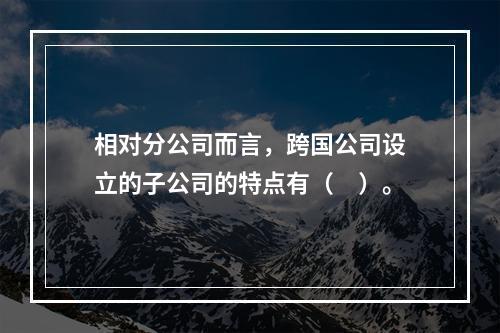 相对分公司而言，跨国公司设立的子公司的特点有（　）。