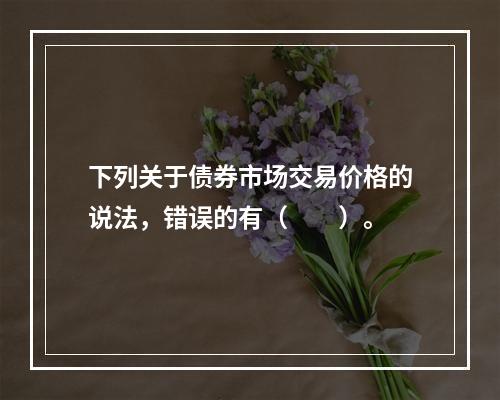 下列关于债券市场交易价格的说法，错误的有（　　）。