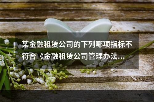 某金融租赁公司的下列哪项指标不符合《金融租赁公司管理办法》的