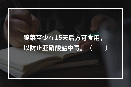 腌菜至少在15天后方可食用，以防止亚硝酸盐中毒。（　　）