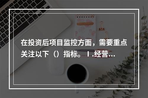 在投资后项目监控方面，需要重点关注以下（）指标。Ⅰ.经营指标