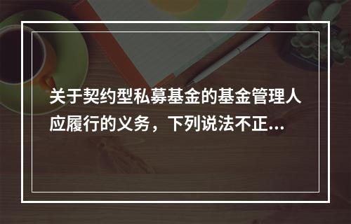 关于契约型私募基金的基金管理人应履行的义务，下列说法不正确的