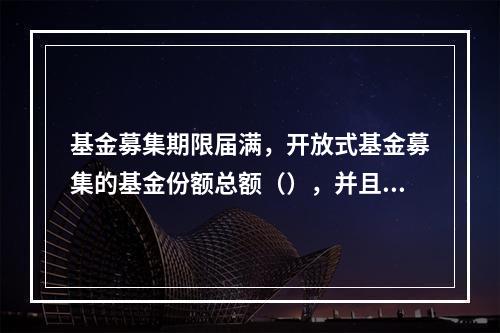 基金募集期限届满，开放式基金募集的基金份额总额（），并且基金