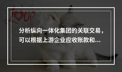 分析纵向一体化集团的关联交易，可以根据上游企业应收账款和下游