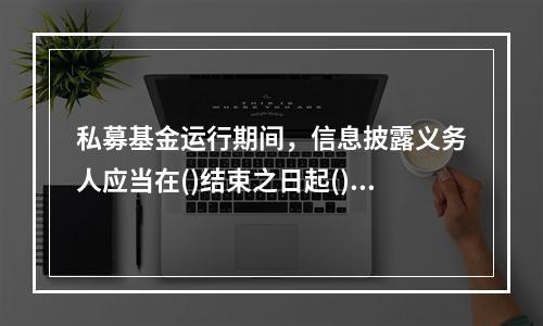 私募基金运行期间，信息披露义务人应当在()结束之日起()个工