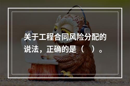 关于工程合同风险分配的说法，正确的是（　）。