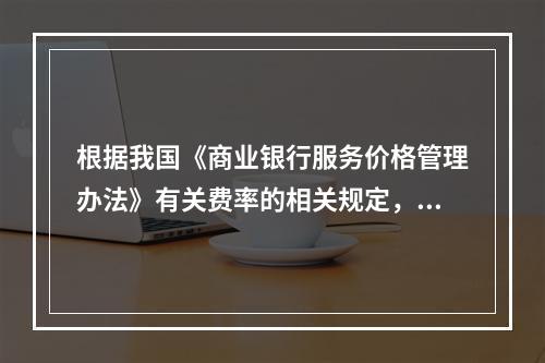 根据我国《商业银行服务价格管理办法》有关费率的相关规定，下列