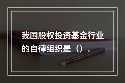 我国股权投资基金行业的自律组织是（）。