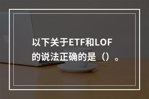 以下关于ETF和LOF的说法正确的是（）。