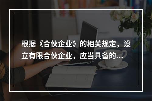 根据《合伙企业》的相关规定，设立有限合伙企业，应当具备的条件