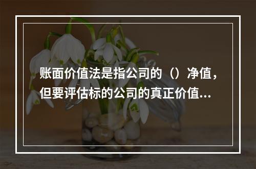 账面价值法是指公司的（）净值，但要评估标的公司的真正价值，还