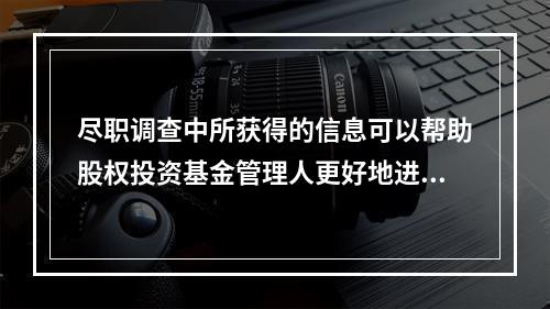 尽职调查中所获得的信息可以帮助股权投资基金管理人更好地进行（