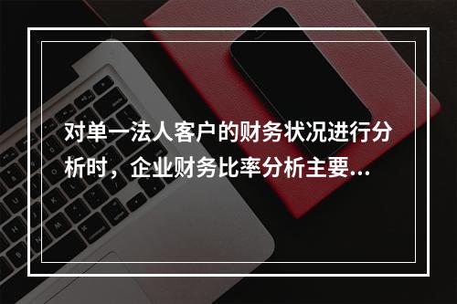 对单一法人客户的财务状况进行分析时，企业财务比率分析主要包括