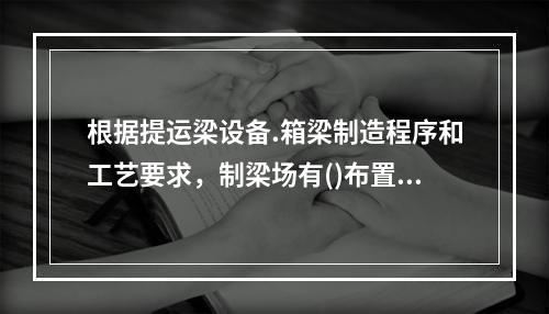 根据提运梁设备.箱梁制造程序和工艺要求，制梁场有()布置形式