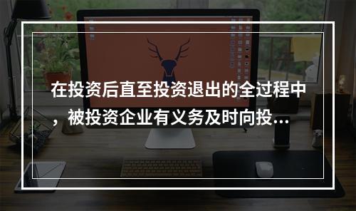 在投资后直至投资退出的全过程中，被投资企业有义务及时向投资机