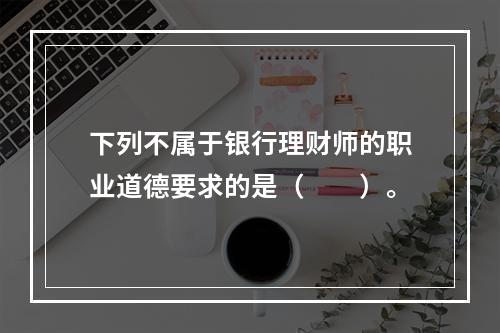 下列不属于银行理财师的职业道德要求的是（　　）。