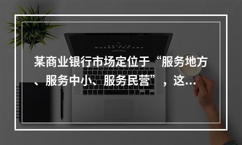 某商业银行市场定位于“服务地方、服务中小、服务民营”，这分别