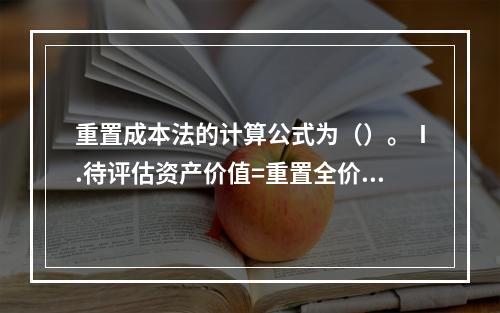 重置成本法的计算公式为（）。Ⅰ.待评估资产价值=重置全价-综