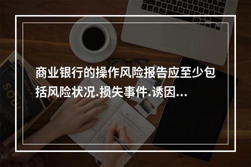 商业银行的操作风险报告应至少包括风险状况.损失事件.诱因与对