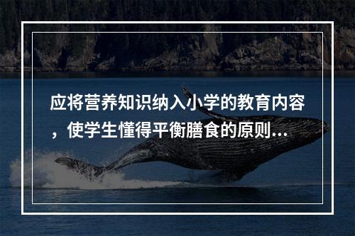 应将营养知识纳入小学的教育内容，使学生懂得平衡膳食的原则，从