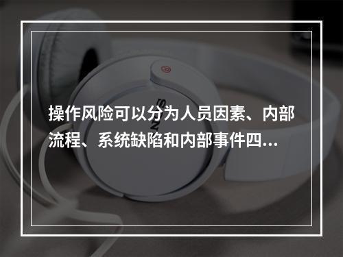 操作风险可以分为人员因素、内部流程、系统缺陷和内部事件四大类