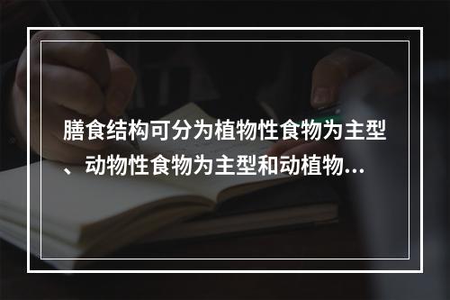 膳食结构可分为植物性食物为主型、动物性食物为主型和动植物食物