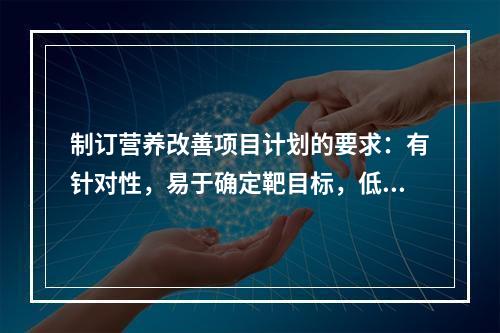 制订营养改善项目计划的要求：有针对性，易于确定靶目标，低经费