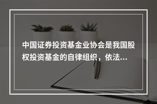 中国证券投资基金业协会是我国股权投资基金的自律组织，依法对股