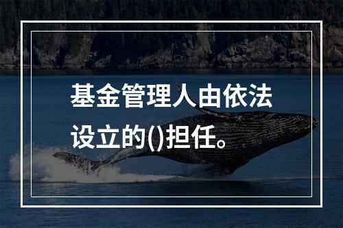 基金管理人由依法设立的()担任。