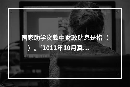 国家助学贷款中财政贴息是指（　　）。[2012年10月真题]