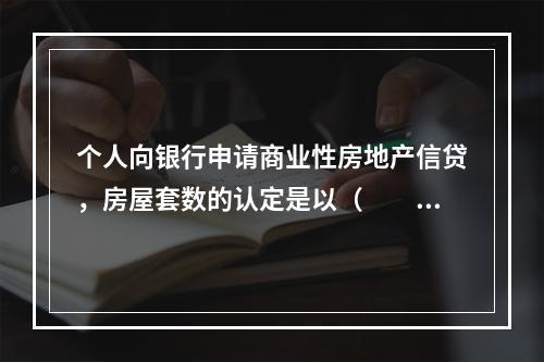 个人向银行申请商业性房地产信贷，房屋套数的认定是以（　　）为