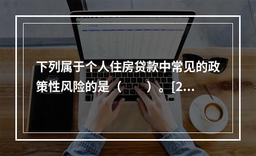 下列属于个人住房贷款中常见的政策性风险的是（　　）。[201