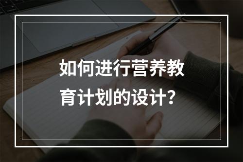 如何进行营养教育计划的设计？