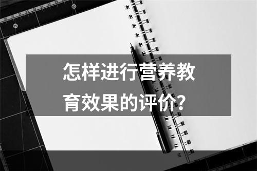 怎样进行营养教育效果的评价？