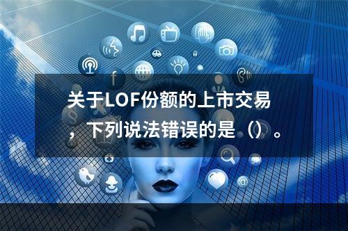 关于LOF份额的上市交易，下列说法错误的是（）。