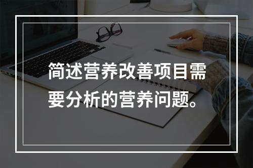 简述营养改善项目需要分析的营养问题。