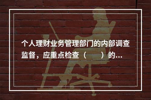 个人理财业务管理部门的内部调查监督，应重点检查（　　）的情况