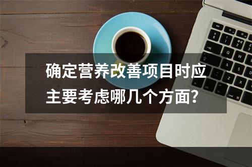 确定营养改善项目时应主要考虑哪几个方面？