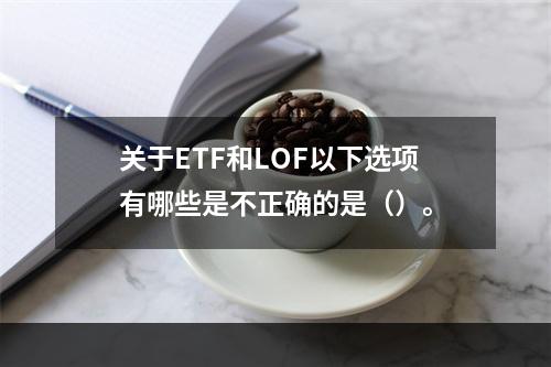 关于ETF和LOF以下选项有哪些是不正确的是（）。