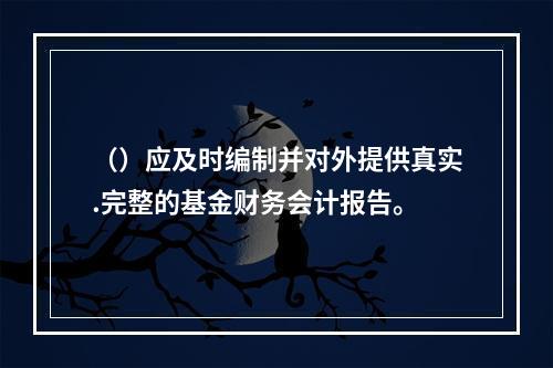 （）应及时编制并对外提供真实.完整的基金财务会计报告。