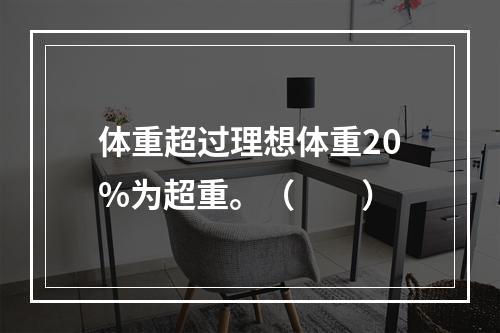 体重超过理想体重20%为超重。（　　）