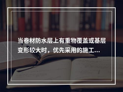 当卷材防水层上有重物覆盖或基层变形较大时，优先采用的施工铺贴