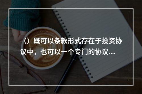 （）既可以条款形式存在于投资协议中，也可以一个专门的协议即估