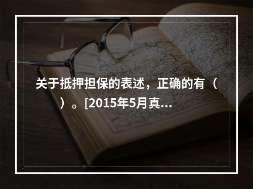 关于抵押担保的表述，正确的有（　　）。[2015年5月真题]