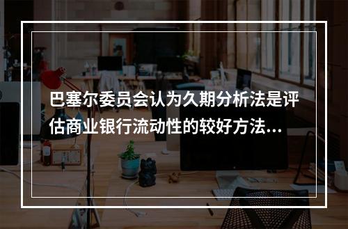 巴塞尔委员会认为久期分析法是评估商业银行流动性的较好方法，该