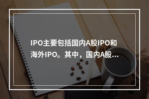 IPO主要包括国内A股IPO和海外IPO。其中，国内A股IP