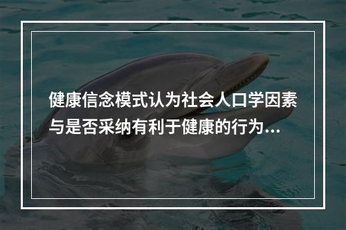 健康信念模式认为社会人口学因素与是否采纳有利于健康的行为有关