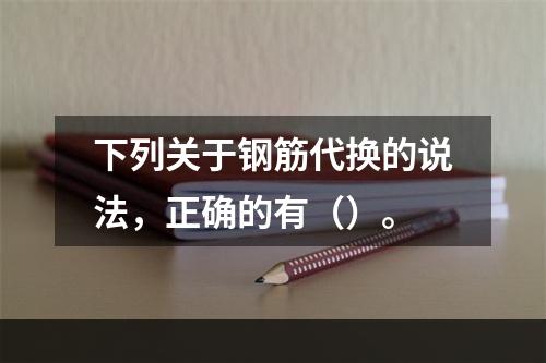 下列关于钢筋代换的说法，正确的有（）。